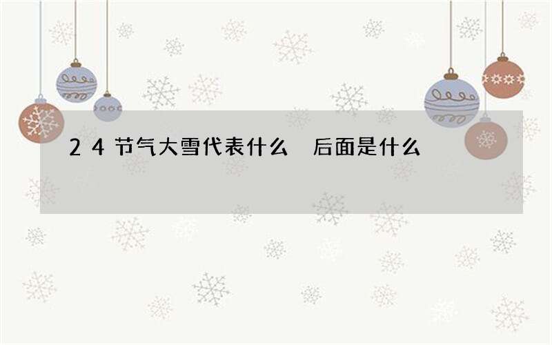 24节气大雪代表什么 后面是什么